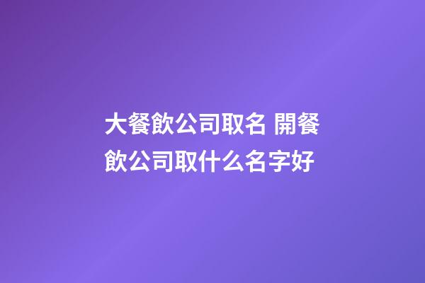 大餐飲公司取名 開餐飲公司取什么名字好-第1張-公司起名-玄機派